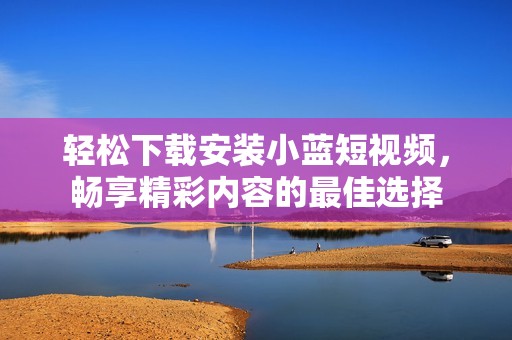 轻松下载安装小蓝短视频，畅享精彩内容的最佳选择