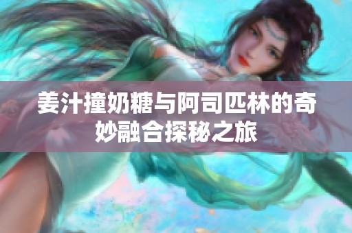 姜汁撞奶糖与阿司匹林的奇妙融合探秘之旅