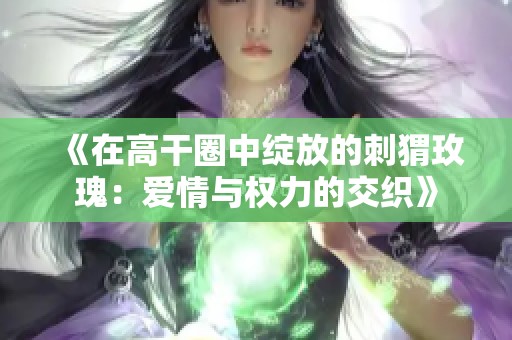 《在高干圈中绽放的刺猬玫瑰：爱情与权力的交织》