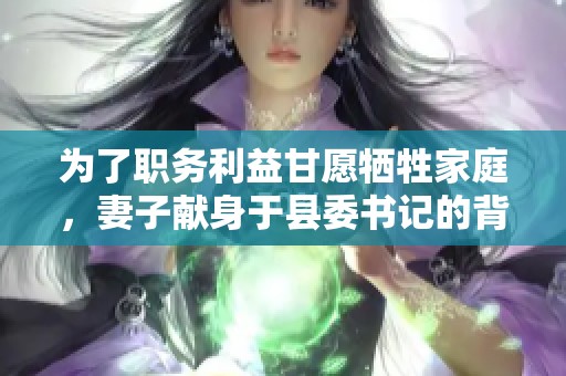 为了职务利益甘愿牺牲家庭，妻子献身于县委书记的背后故事