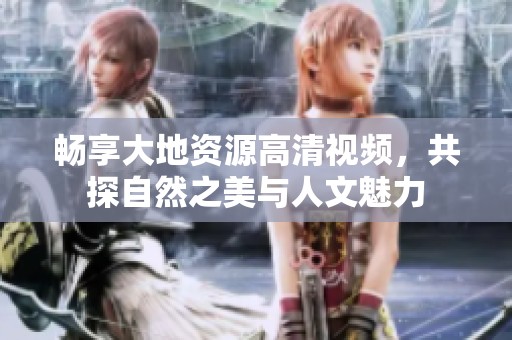 畅享大地资源高清视频，共探自然之美与人文魅力