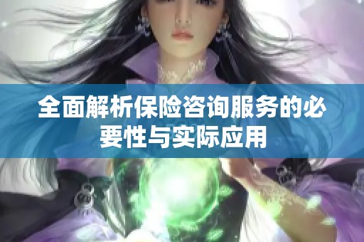 全面解析保险咨询服务的必要性与实际应用
