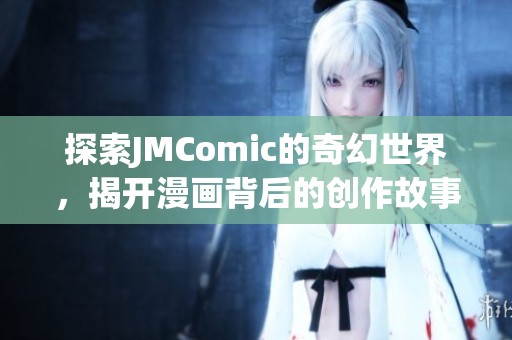 探索JMComic的奇幻世界，揭开漫画背后的创作故事与精彩瞬间