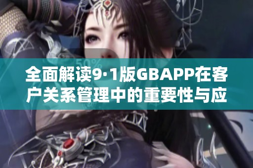 全面解读9·1版GBAPP在客户关系管理中的重要性与应用分析
