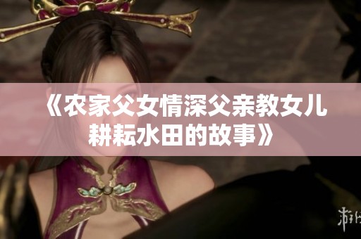 《农家父女情深父亲教女儿耕耘水田的故事》