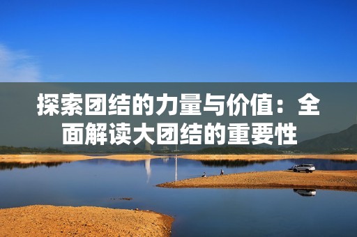 探索团结的力量与价值：全面解读大团结的重要性