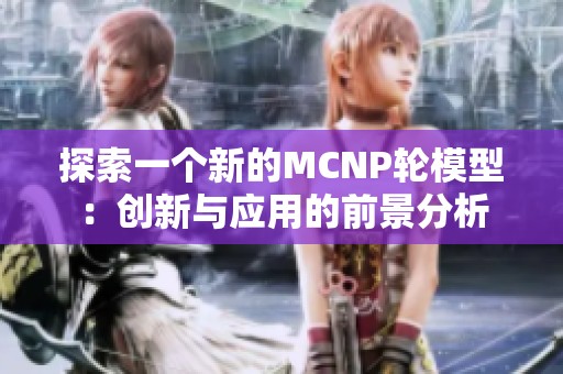 探索一个新的MCNP轮模型：创新与应用的前景分析