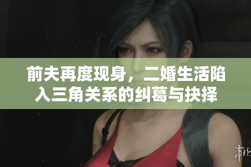 前夫再度现身，二婚生活陷入三角关系的纠葛与抉择