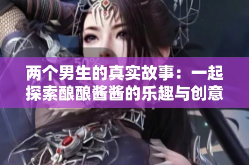 两个男生的真实故事：一起探索酿酿酱酱的乐趣与创意