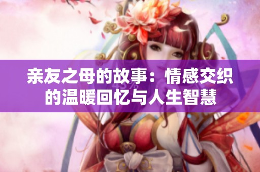 亲友之母的故事：情感交织的温暖回忆与人生智慧