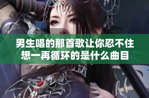 男生唱的那首歌让你忍不住想一再循环的是什么曲目