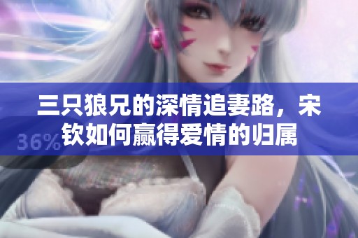 三只狼兄的深情追妻路，宋钦如何赢得爱情的归属