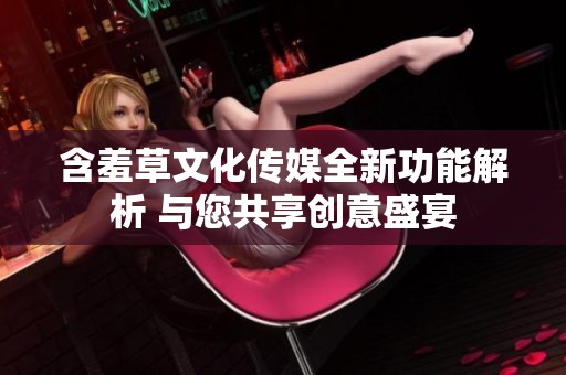 含羞草文化传媒全新功能解析 与您共享创意盛宴