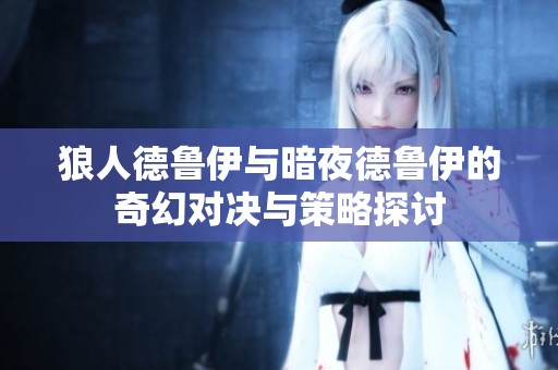 狼人德鲁伊与暗夜德鲁伊的奇幻对决与策略探讨