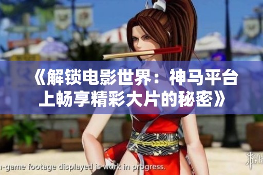 《解锁电影世界：神马平台上畅享精彩大片的秘密》