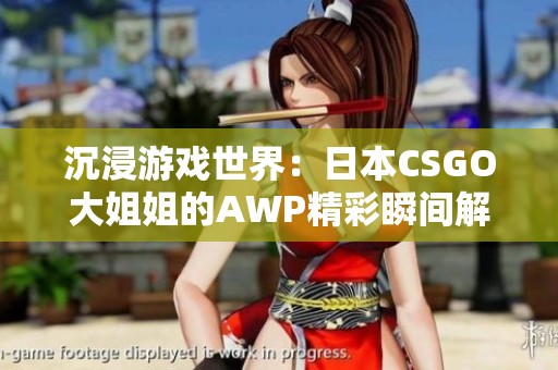 沉浸游戏世界：日本CSGO大姐姐的AWP精彩瞬间解析