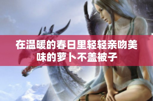 在温暖的春日里轻轻亲吻美味的萝卜不盖被子