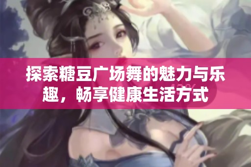 探索糖豆广场舞的魅力与乐趣，畅享健康生活方式