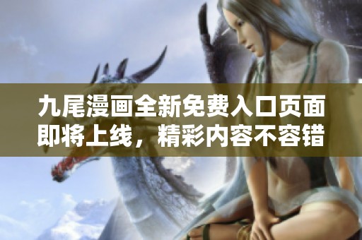 九尾漫画全新免费入口页面即将上线，精彩内容不容错过