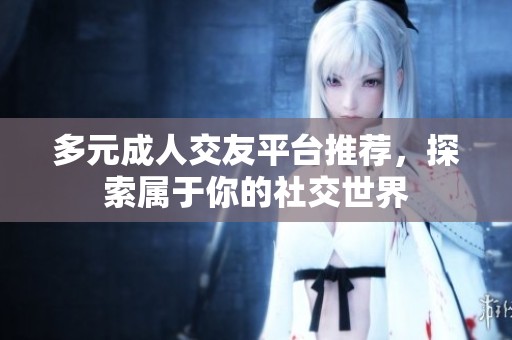 多元成人交友平台推荐，探索属于你的社交世界