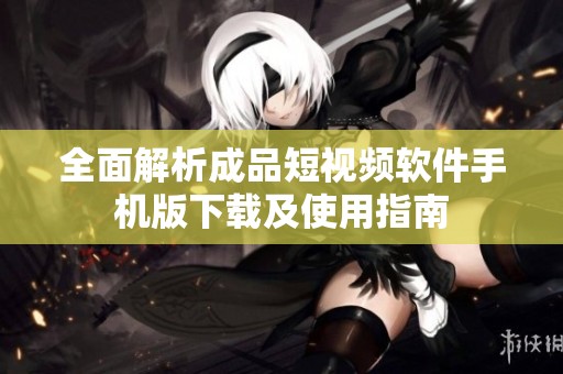全面解析成品短视频软件手机版下载及使用指南