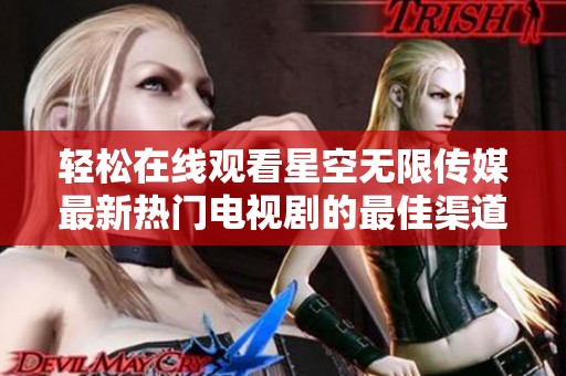 轻松在线观看星空无限传媒最新热门电视剧的最佳渠道