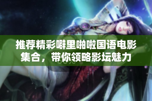 推荐精彩噼里啪啦国语电影集合，带你领略影坛魅力