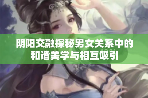 阴阳交融探秘男女关系中的和谐美学与相互吸引