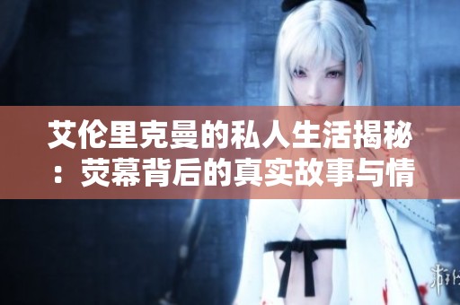 艾伦里克曼的私人生活揭秘：荧幕背后的真实故事与情感世界