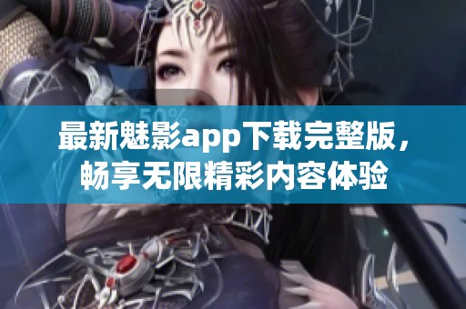 最新魅影app下载完整版，畅享无限精彩内容体验