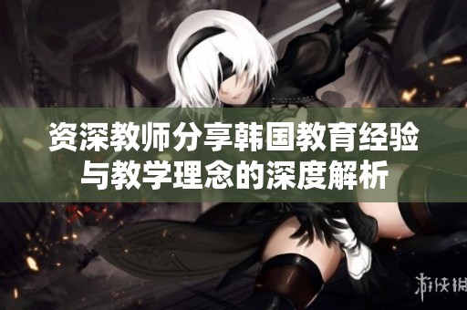 资深教师分享韩国教育经验与教学理念的深度解析