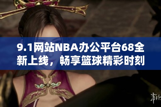 9.1网站NBA办公平台68全新上线，畅享篮球精彩时刻