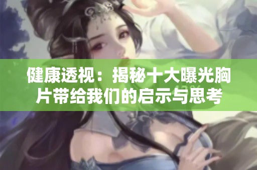 健康透视：揭秘十大曝光胸片带给我们的启示与思考