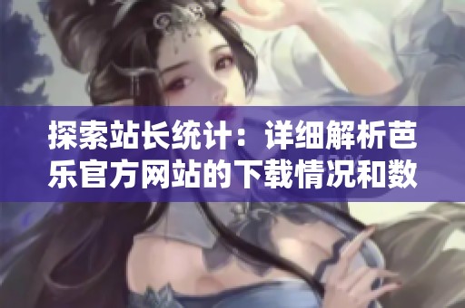 探索站长统计：详细解析芭乐官方网站的下载情况和数据分析