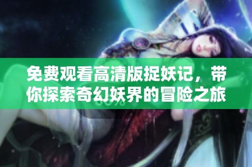 免费观看高清版捉妖记，带你探索奇幻妖界的冒险之旅