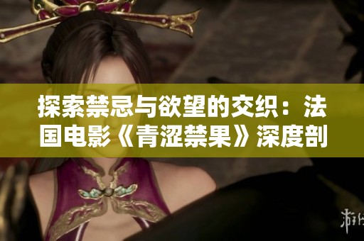 探索禁忌与欲望的交织：法国电影《青涩禁果》深度剖析