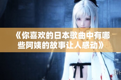 《你喜欢的日本歌曲中有哪些阿姨的故事让人感动》