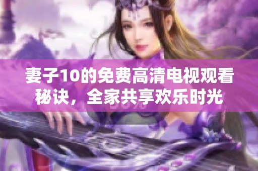 妻子10的免费高清电视观看秘诀，全家共享欢乐时光