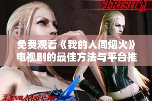 免费观看《我的人间烟火》电视剧的最佳方法与平台推荐