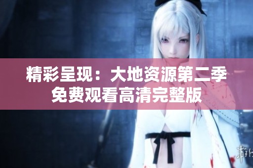 精彩呈现：大地资源第二季免费观看高清完整版