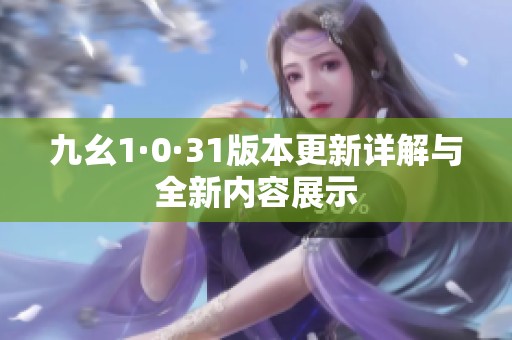 九幺1·0·31版本更新详解与全新内容展示