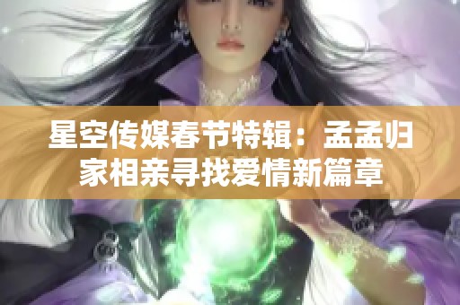 星空传媒春节特辑：孟孟归家相亲寻找爱情新篇章