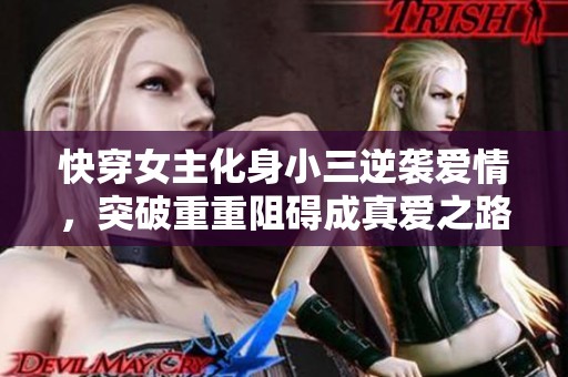 快穿女主化身小三逆袭爱情，突破重重阻碍成真爱之路