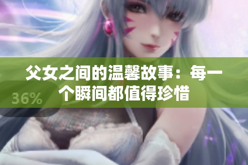 父女之间的温馨故事：每一个瞬间都值得珍惜