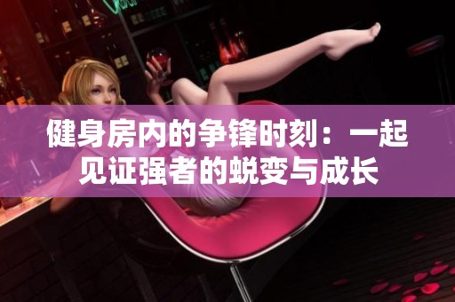 健身房内的争锋时刻：一起见证强者的蜕变与成长