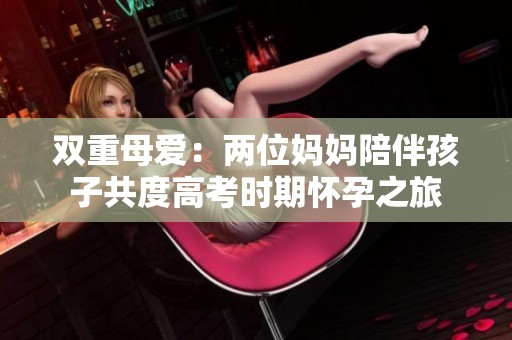 双重母爱：两位妈妈陪伴孩子共度高考时期怀孕之旅