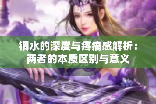 铜水的深度与疼痛感解析：两者的本质区别与意义