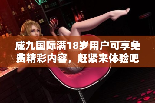 威九国际满18岁用户可享免费精彩内容，赶紧来体验吧！