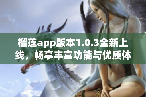 榴莲app版本1.0.3全新上线，畅享丰富功能与优质体验