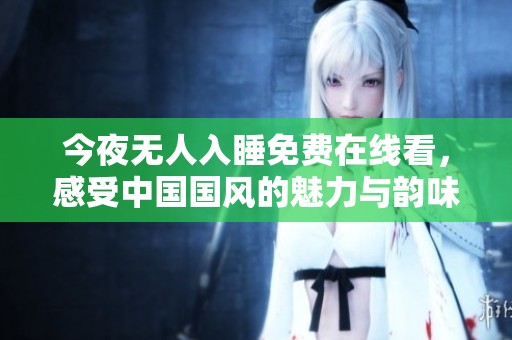 今夜无人入睡免费在线看，感受中国国风的魅力与韵味